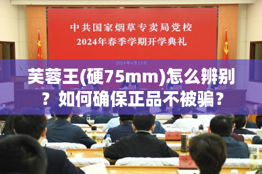 芙蓉王(硬75mm)怎么辨别？如何确保正品不被骗？
